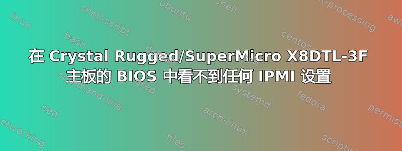 在 Crystal Rugged/SuperMicro X8DTL-3F 主板的 BIOS 中看不到任何 IPMI 设置