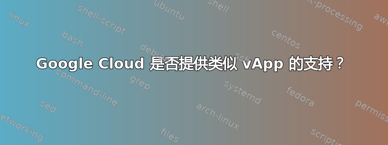 Google Cloud 是否提供类似 vApp 的支持？