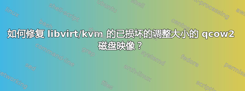 如何修复 libvirt/kvm 的已损坏的调整大小的 qcow2 磁盘映像？