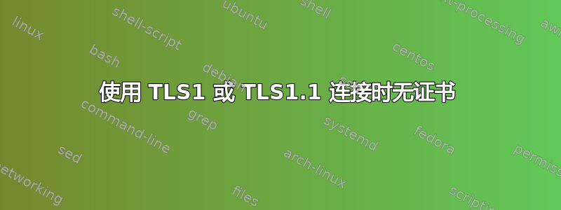 使用 TLS1 或 TLS1.1 连接时无证书