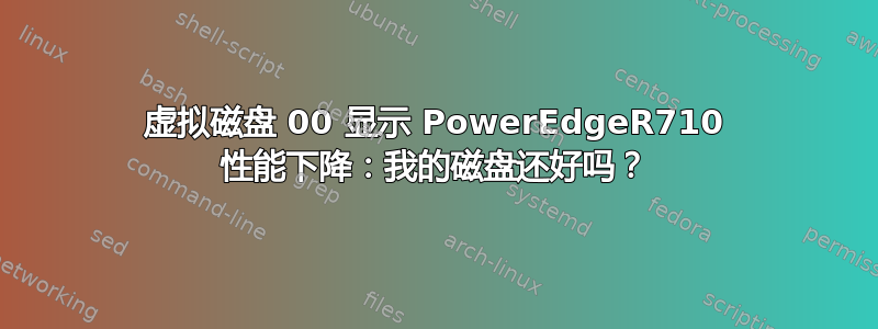 虚拟磁盘 00 显示 PowerEdgeR710 性能下降：我的磁盘还好吗？