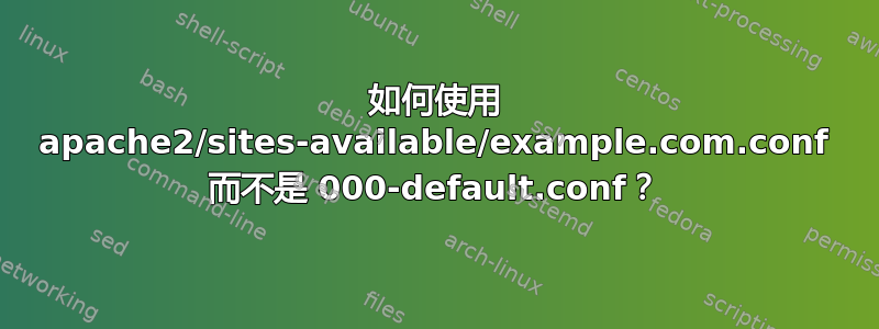 如何使用 apache2/sites-available/example.com.conf 而不是 000-default.conf？