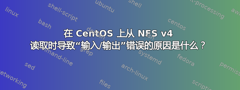 在 CentOS 上从 NFS v4 读取时导致“输入/输出”错误的原因是什么？