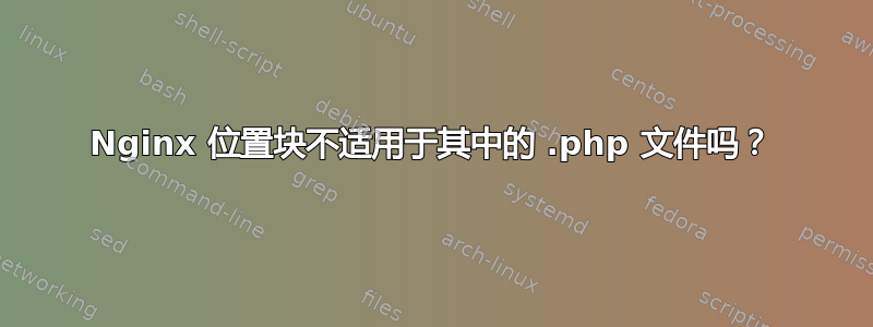 Nginx 位置块不适用于其中的 .php 文件吗？