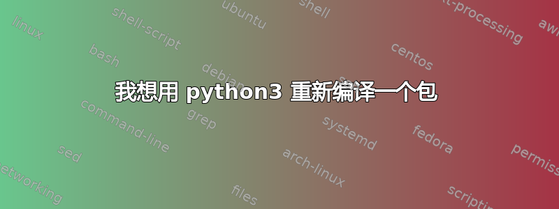 我想用 python3 重新编译一个包