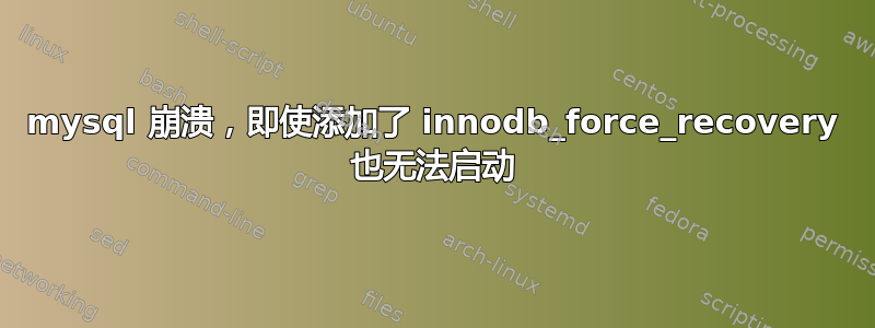 mysql 崩溃，即使添加了 innodb_force_recovery 也无法启动