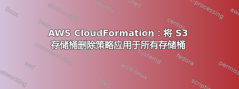 AWS CloudFormation：将 S3 存储桶删除策略应用于所有存储桶