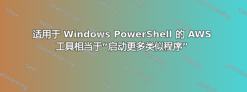 适用于 Windows PowerShell 的 AWS 工具相当于“启动更多类似程序”