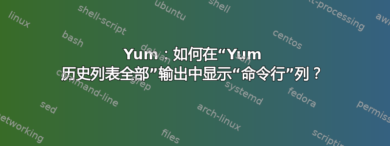 Yum：如何在“Yum 历史列表全部”输出中显示“命令行”列？