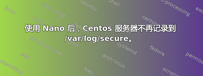 使用 Nano 后，Centos 服务器不再记录到 /var/log/secure。