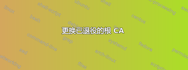 更换已退役的根 CA