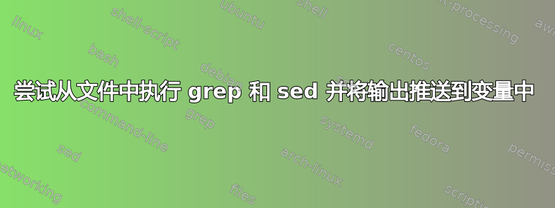 尝试从文件中执行 grep 和 sed 并将输出推送到变量中