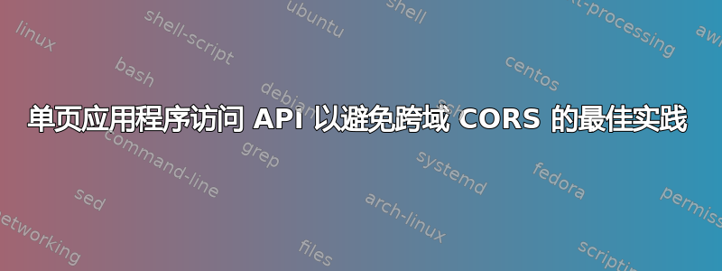 单页应用程序访问 API 以避免跨域 CORS 的最佳实践