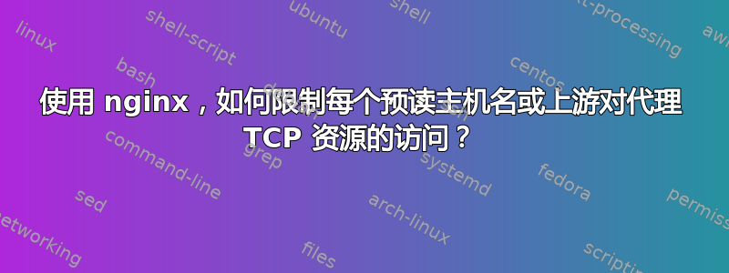 使用 nginx，如何限制每个预读主机名或上游对代理 TCP 资源的访问？