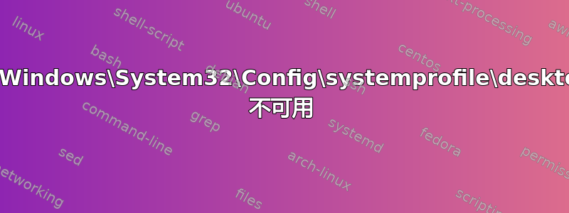 C:\Windows\System32\Config\systemprofile\desktop 不可用