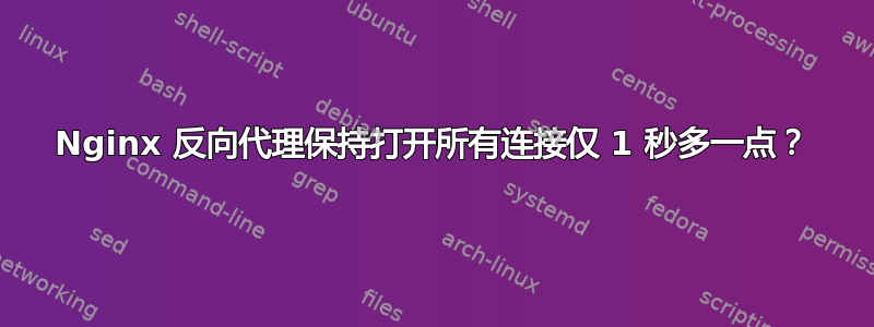 Nginx 反向代理保持打开所有连接仅 1 秒多一点？