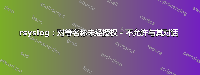 rsyslog：对等名称未经授权 - 不允许与其对话