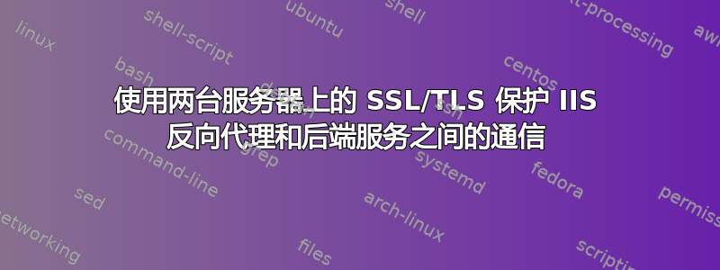 使用两台服务器上的 SSL/TLS 保护 IIS 反向代理和后端服务之间的通信