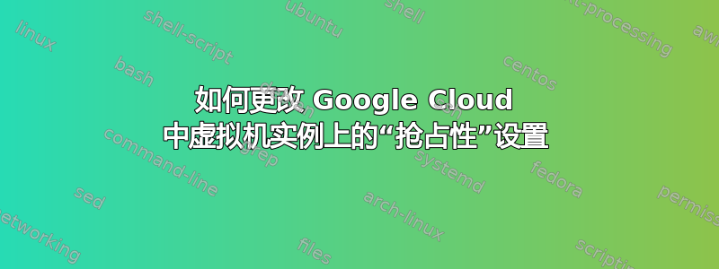 如何更改 Google Cloud 中虚拟机实例上的“抢占性”设置