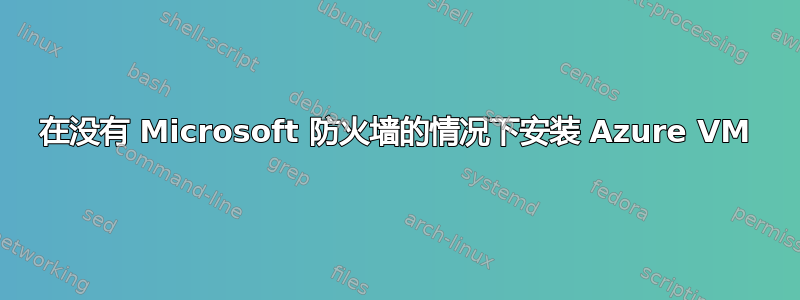 在没有 Microsoft 防火墙的情况下安装 Azure VM