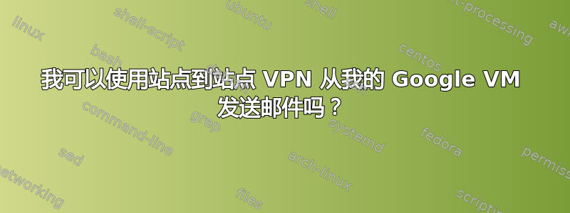 我可以使用站点到站点 VPN 从我的 Google VM 发送邮件吗？