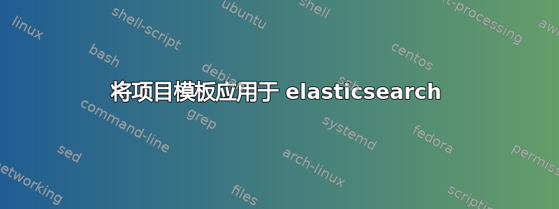 将项目模板应用于 elasticsearch