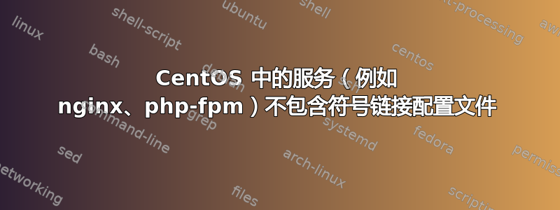 CentOS 中的服务（例如 nginx、php-fpm）不包含符号链接配置文件