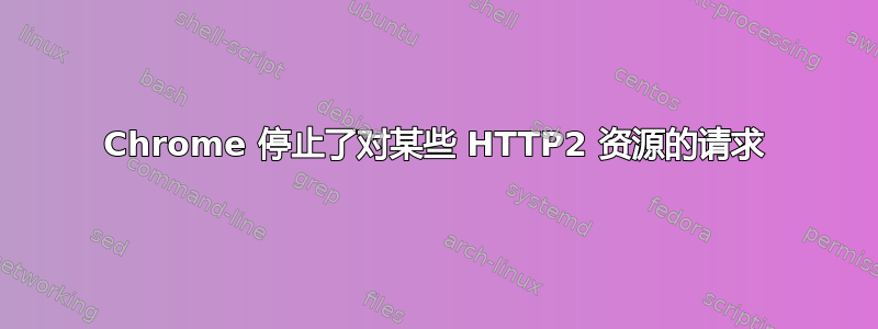 Chrome 停止了对某些 HTTP2 资源的请求