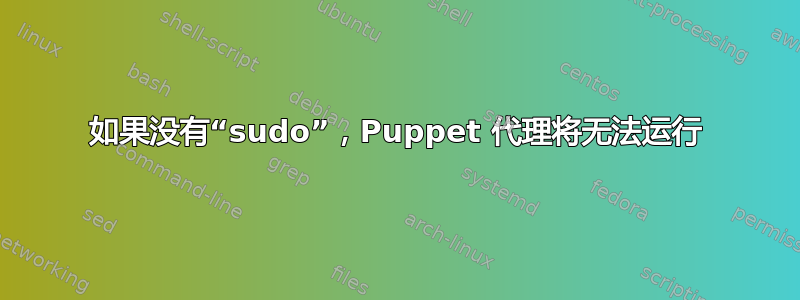 如果没有“sudo”，Puppet 代理将无法运行