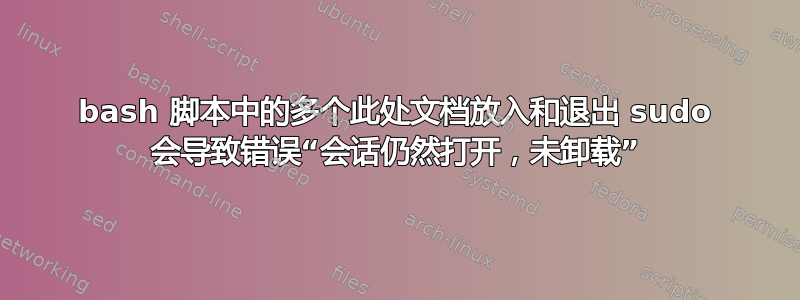 bash 脚本中的多个此处文档放入和退出 sudo 会导致错误“会话仍然打开，未卸载”