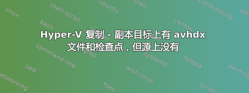 Hyper-V 复制 - 副本目标上有 avhdx 文件和检查点，但源上没有