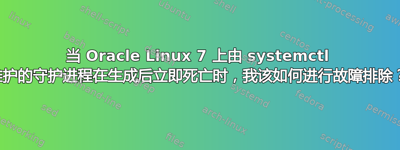 当 Oracle Linux 7 上由 systemctl 维护的守护进程在生成后立即死亡时，我该如何进行故障排除？