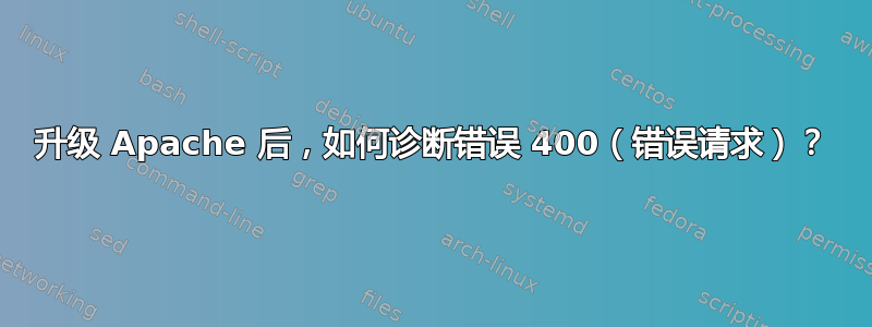 升级 Apache 后，如何诊断错误 400（错误请求）？