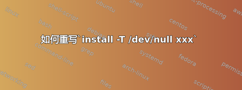 如何重写`install -T /dev/null xxx`