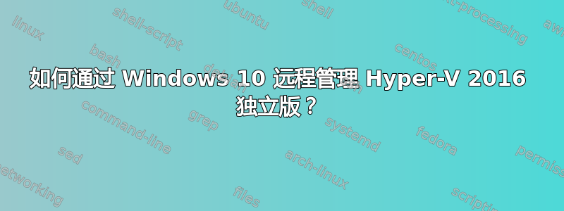 如何通过 Windows 10 远程管理 Hyper-V 2016 独立版？