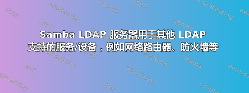 Samba LDAP 服务器用于其他 LDAP 支持的服务/设备，例如网络路由器、防火墙等