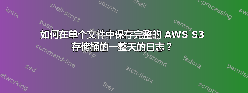 如何在单个文件中保存完整的 AWS S3 存储桶的一整天的日志？