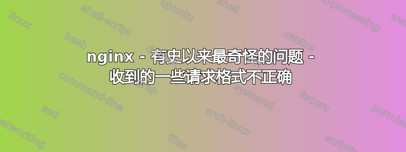 nginx - 有史以来最奇怪的问题 - 收到的一些请求格式不正确