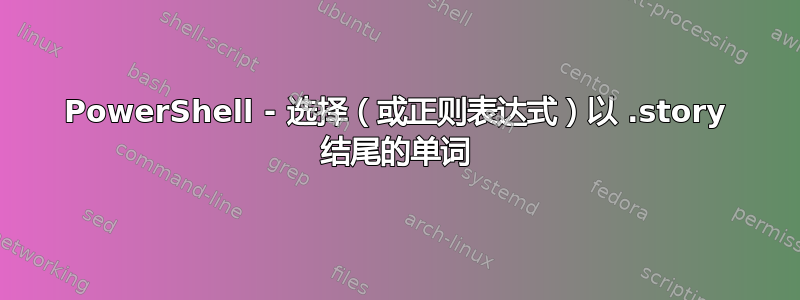 PowerShell - 选择（或正则表达式）以 .story 结尾的单词