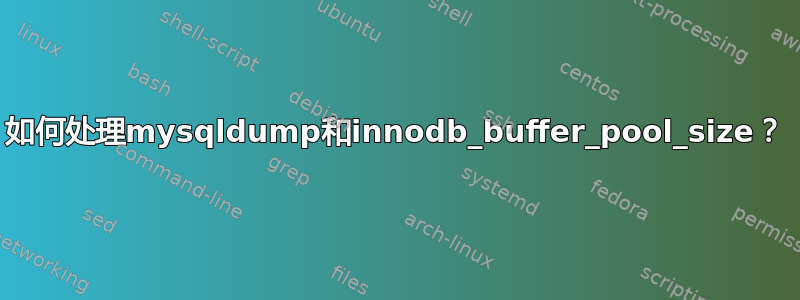 如何处理mysqldump和innodb_buffer_pool_size？