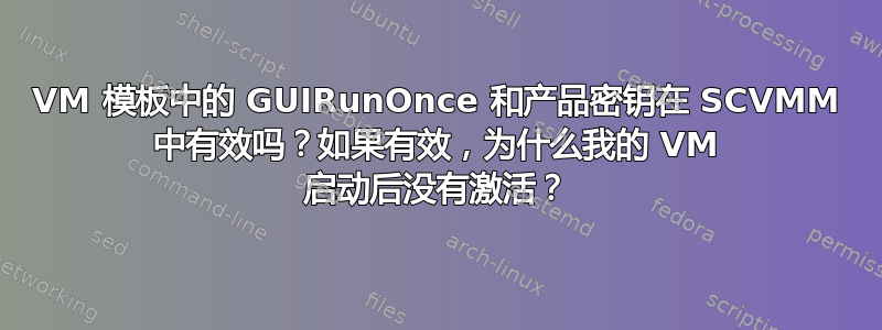 VM 模板中的 GUIRunOnce 和产品密钥在 SCVMM 中有效吗？如果有效，为什么我的 VM 启动后没有激活？