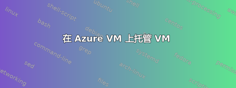 在 Azure VM 上托管 VM