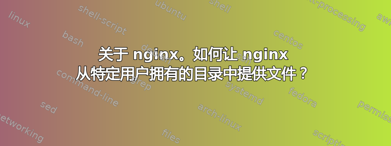 关于 nginx。如何让 nginx 从特定用户拥有的目录中提供文件？