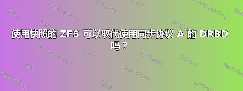 使用快照的 ZFS 可以取代使用同步协议 A 的 DRBD 吗？