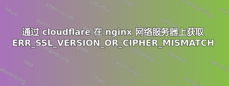 通过 cloudflare 在 nginx 网络服务器上获取 ERR_SSL_VERSION_OR_CIPHER_MISMATCH