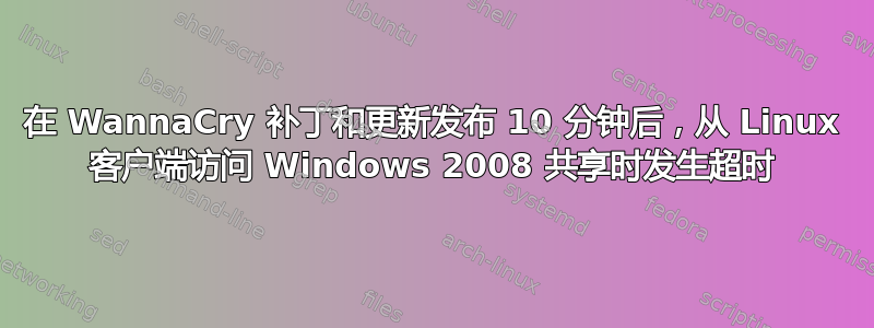 在 WannaCry 补丁和更新发布 10 分钟后，从 Linux 客户端访问 Windows 2008 共享时发生超时