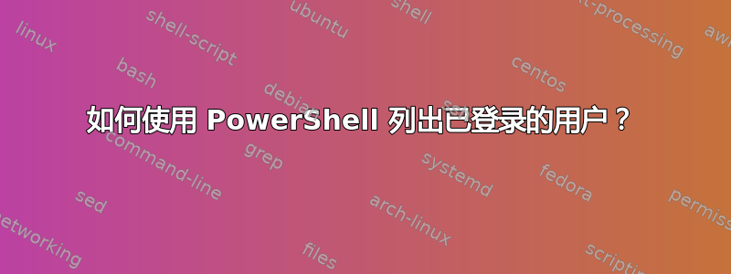 如何使用 PowerShell 列出已登录的用户？