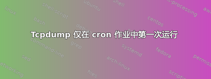 Tcpdump 仅在 cron 作业中第一次运行