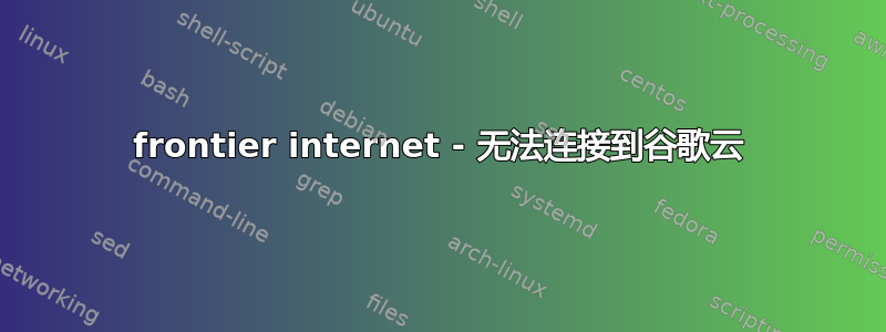 frontier internet - 无法连接到谷歌云