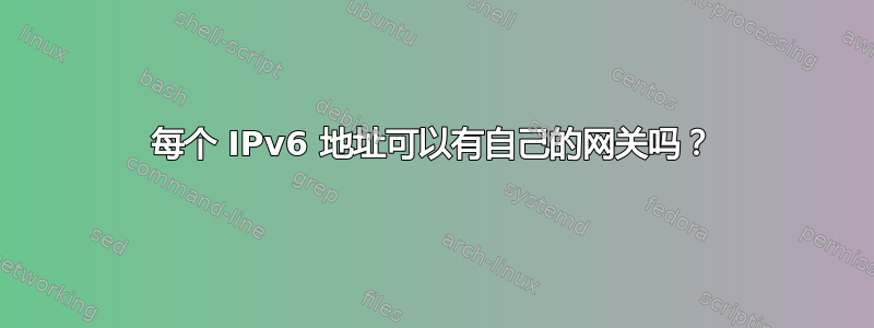 每个 IPv6 地址可以有自己的网关吗？